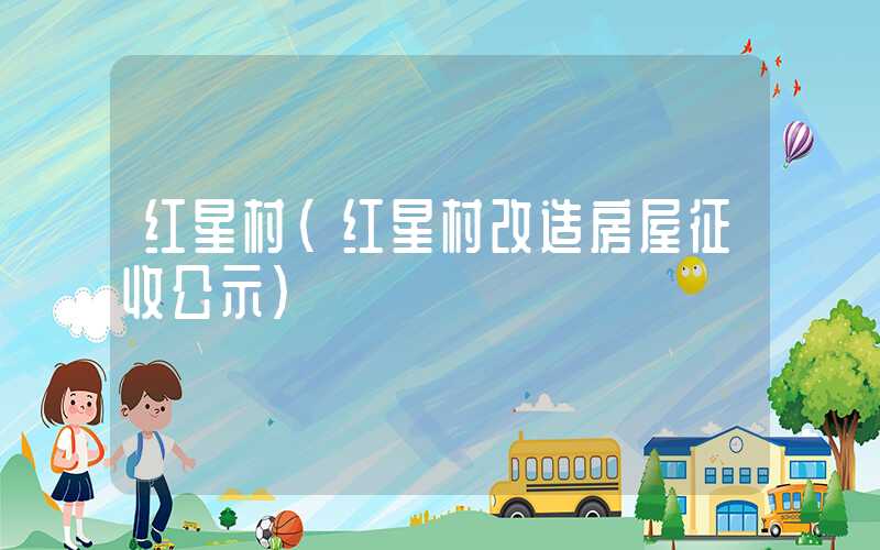 红星村（红星村改造房屋征收公示）