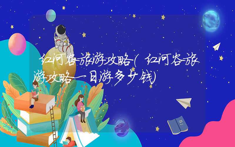 红河谷旅游攻略（红河谷旅游攻略一日游多少钱）