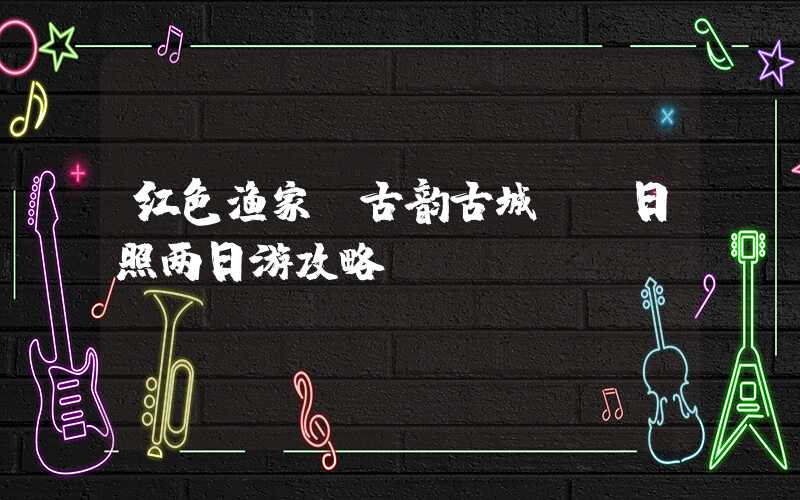 红色渔家，古韵古城——日照两日游攻略