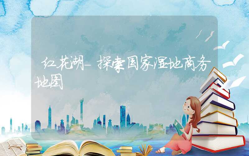 红花湖-探索国家湿地商务地图