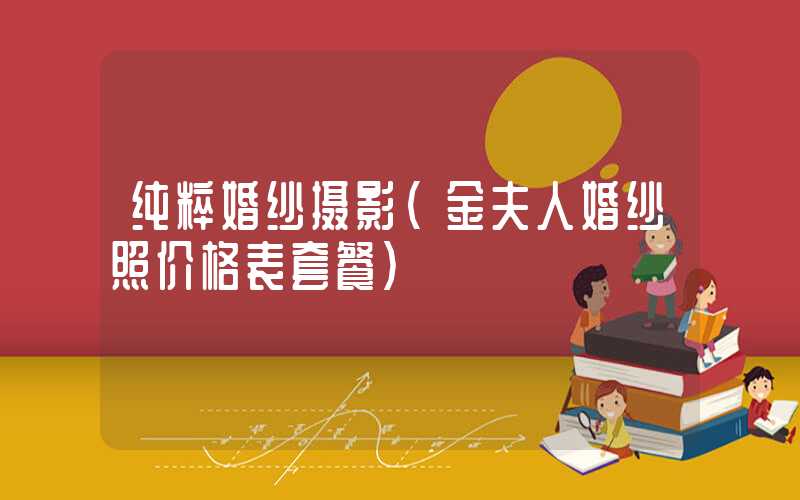 纯粹婚纱摄影（金夫人婚纱照价格表套餐）