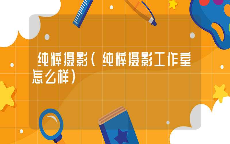 纯粹摄影（纯粹摄影工作室怎么样）