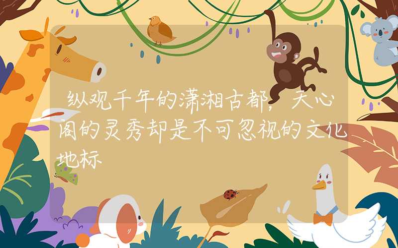 纵观千年的潇湘古都，天心阁的灵秀却是不可忽视的文化地标