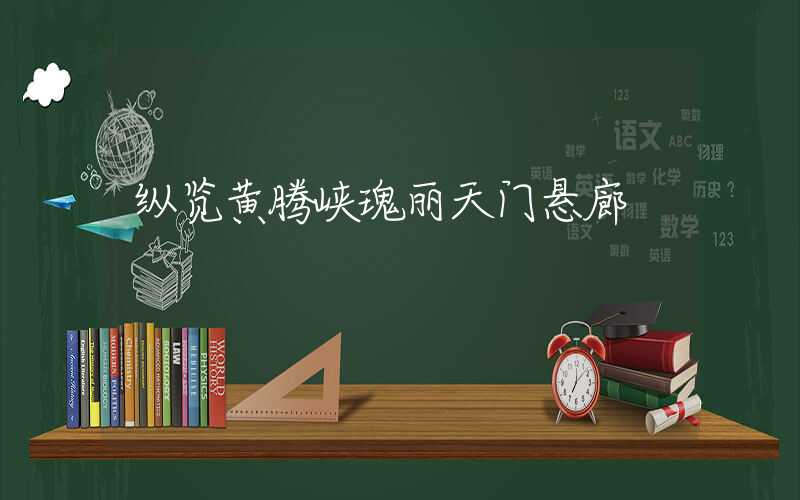 纵览黄腾峡瑰丽天门悬廊