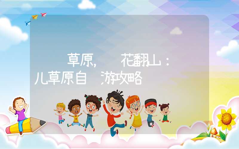 纵马草原，赏花翻山：红蹦儿草原自驾游攻略