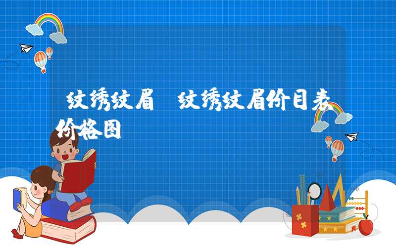 纹绣纹眉（纹绣纹眉价目表价格图）
