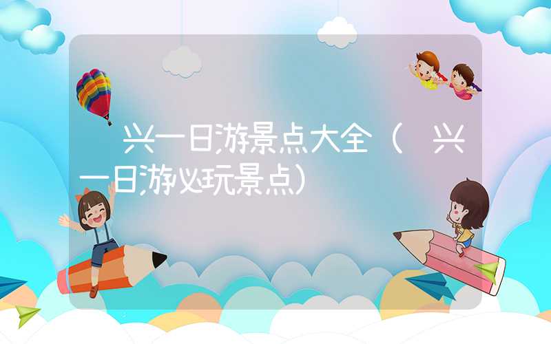 绍兴一日游景点大全（绍兴一日游必玩景点）