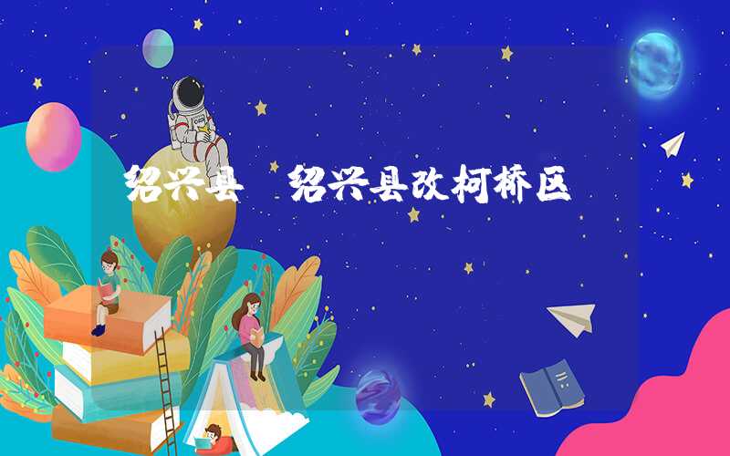 绍兴县（绍兴县改柯桥区）