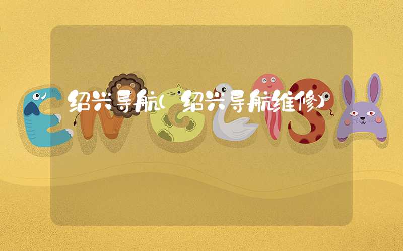 绍兴导航（绍兴导航维修）