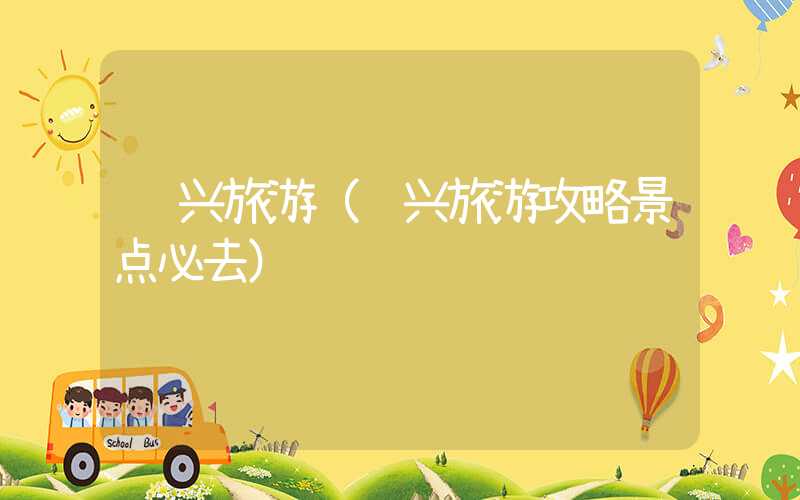 绍兴旅游（绍兴旅游攻略景点必去）