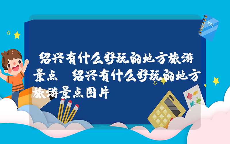 绍兴有什么好玩的地方旅游景点（绍兴有什么好玩的地方旅游景点图片）