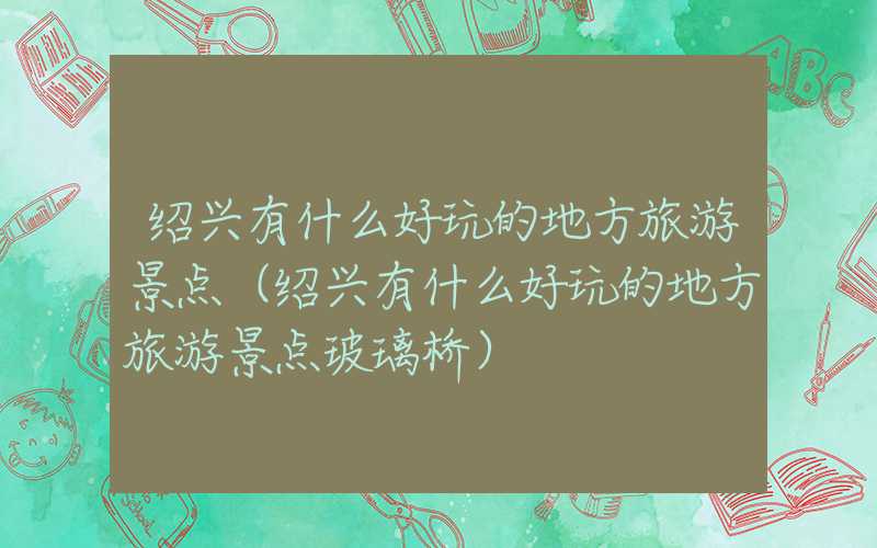 绍兴有什么好玩的地方旅游景点（绍兴有什么好玩的地方旅游景点玻璃桥）
