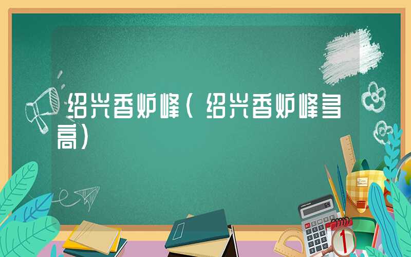 绍兴香炉峰(绍兴香炉峰多高)