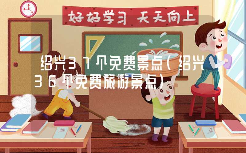绍兴37个免费景点（绍兴36个免费旅游景点）