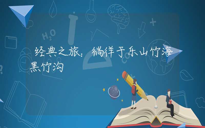 经典之旅：徜徉于乐山竹海黑竹沟