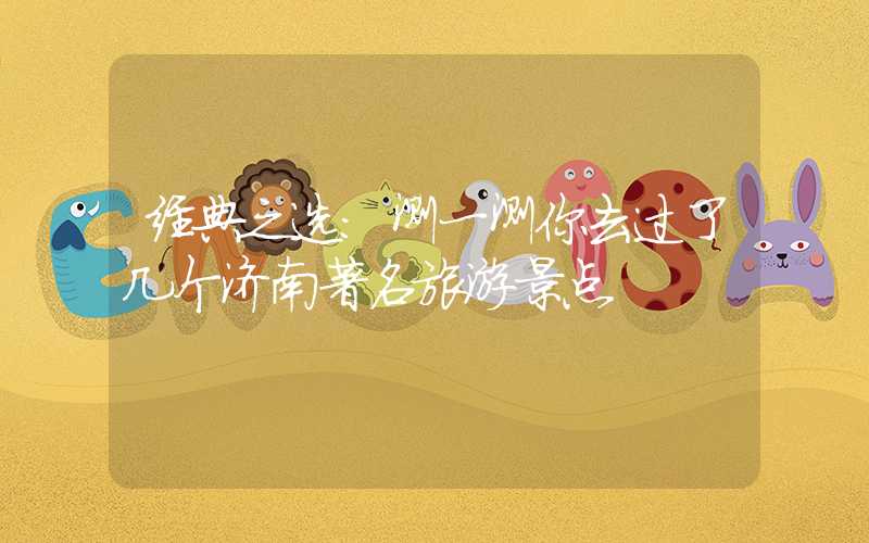经典之选：测一测你去过了几个济南著名旅游景点
