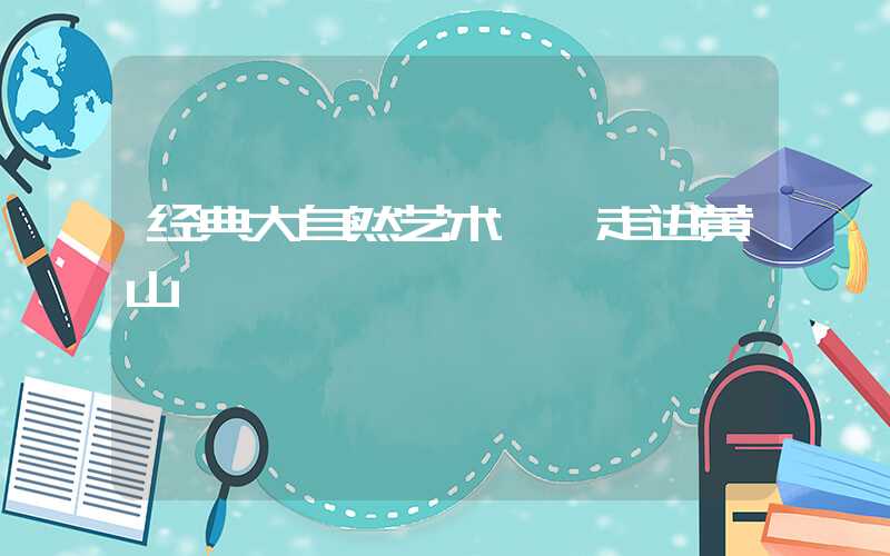 经典大自然艺术——走进黄山