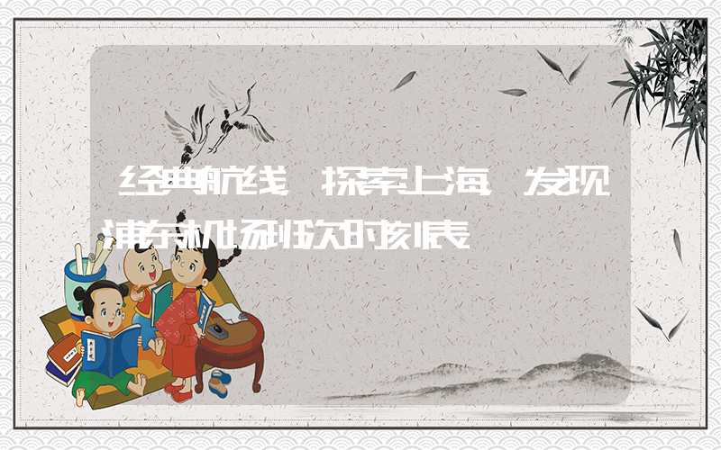 经典航线，探索上海，发现浦东机场班次时刻表