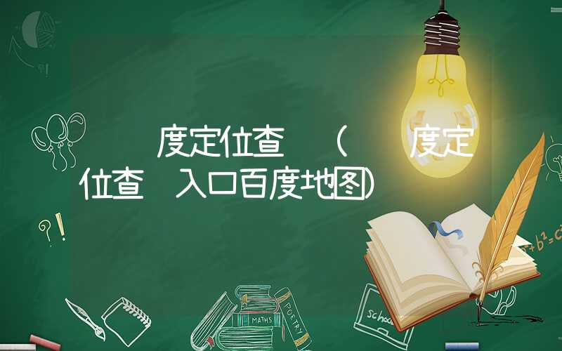 经纬度定位查询（经纬度定位查询入口百度地图）