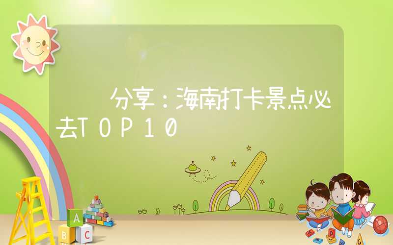经验分享：海南打卡景点必去TOP10