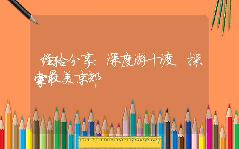 经验分享：深度游十渡，探索最美京郊