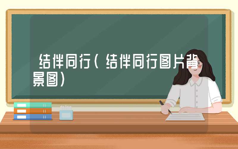 结伴同行(结伴同行图片背景图)