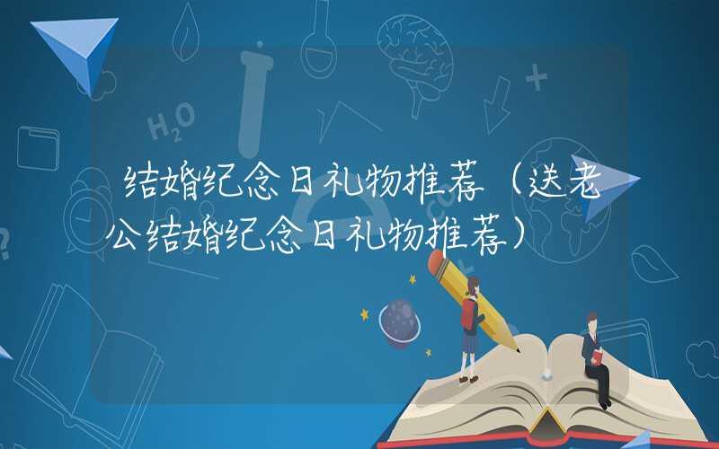 结婚纪念日礼物推荐（送老公结婚纪念日礼物推荐）