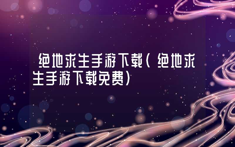 绝地求生手游下载(绝地求生手游下载免费)