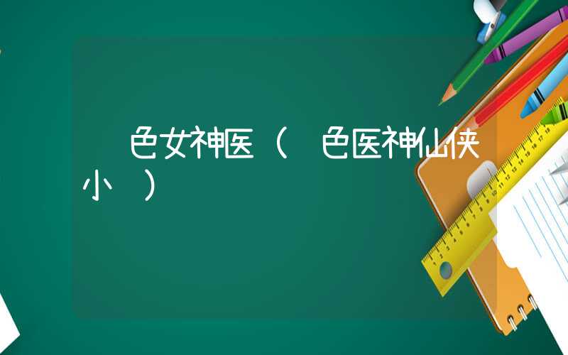 绝色女神医(绝色医神仙侠小说)