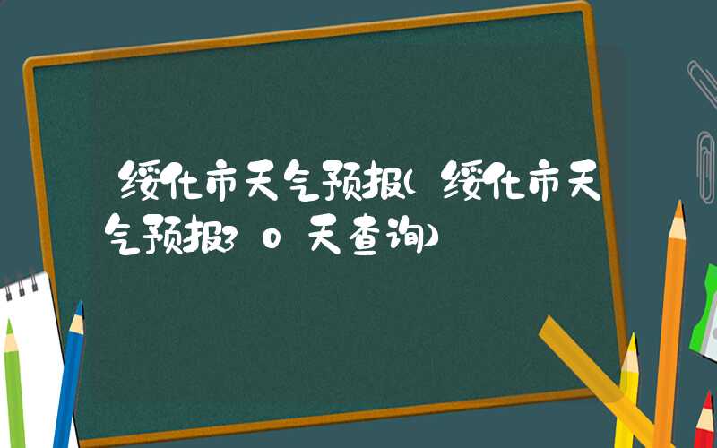 绥化市天气预报（绥化市天气预报30天查询）
