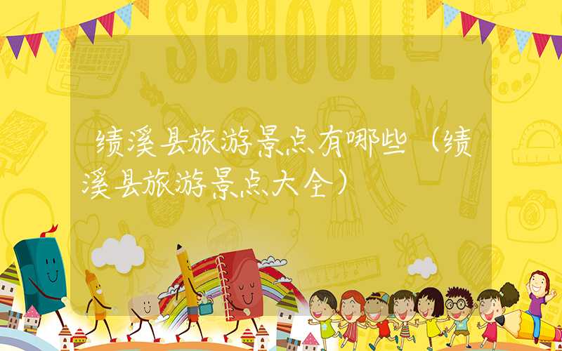 绩溪县旅游景点有哪些（绩溪县旅游景点大全）