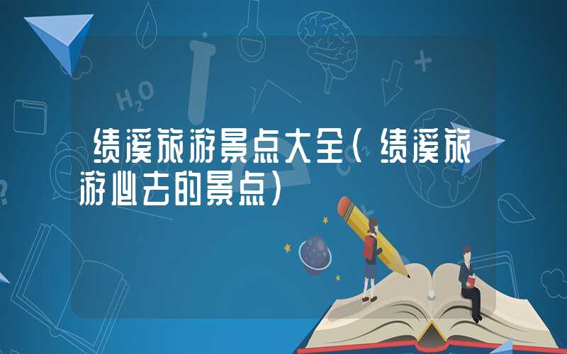 绩溪旅游景点大全（绩溪旅游必去的景点）