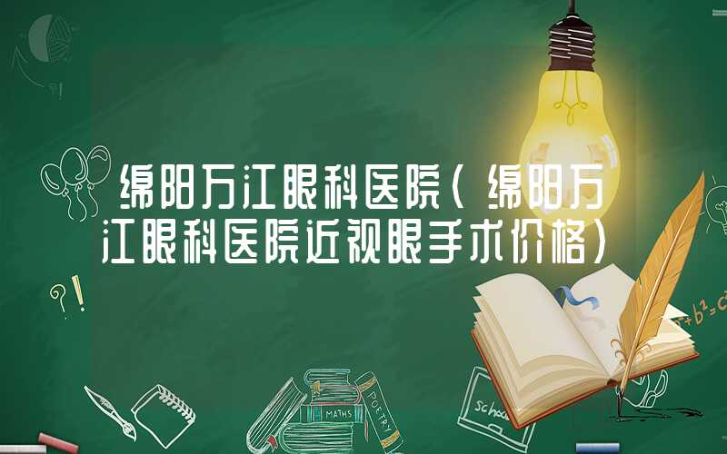 绵阳万江眼科医院(绵阳万江眼科医院近视眼手术价格)