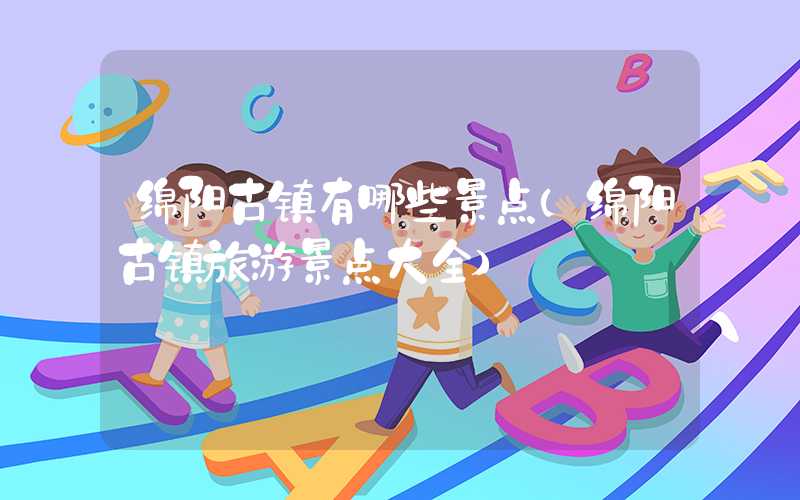 绵阳古镇有哪些景点（绵阳古镇旅游景点大全）