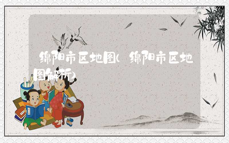 绵阳市区地图（绵阳市区地图解析）