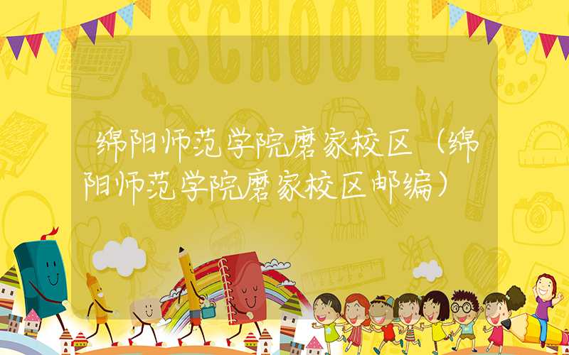 绵阳师范学院磨家校区（绵阳师范学院磨家校区邮编）