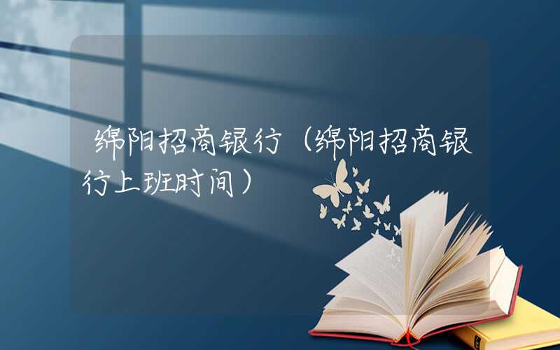 绵阳招商银行（绵阳招商银行上班时间）