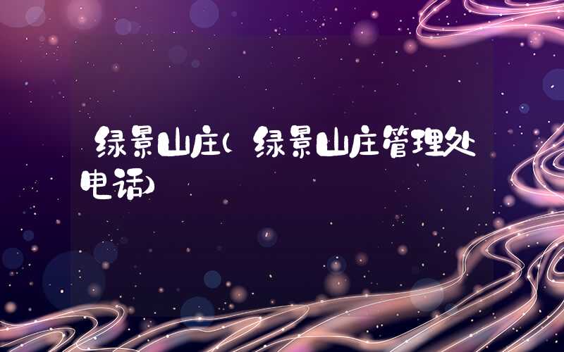 绿景山庄（绿景山庄管理处电话）