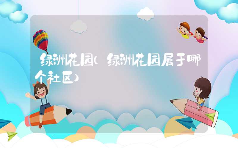 绿洲花园（绿洲花园属于哪个社区）