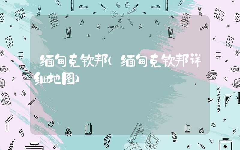 缅甸克钦邦（缅甸克钦邦详细地图）