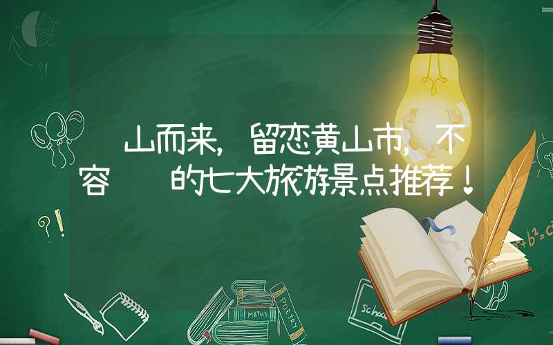 缘山而来，留恋黄山市，不容错过的七大旅游景点推荐！