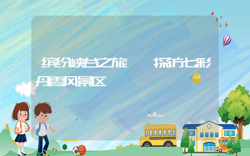 缤纷峡谷之旅——探访七彩丹霞风景区