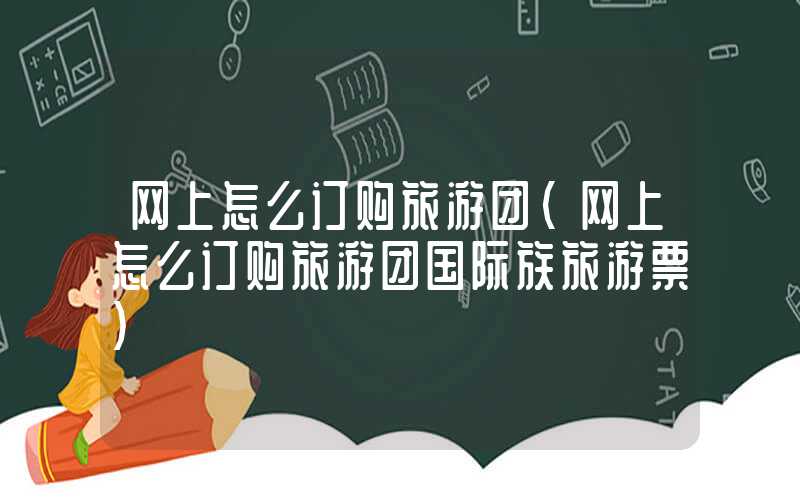 网上怎么订购旅游团(网上怎么订购旅游团国际族旅游票)
