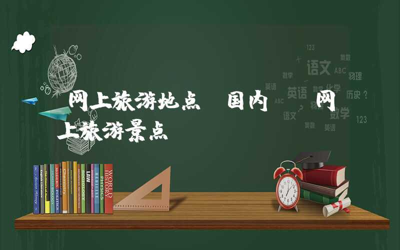 网上旅游地点(国内)（网上旅游景点）