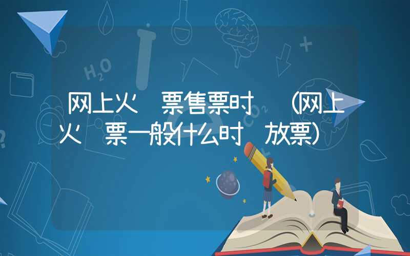 网上火车票售票时间(网上火车票一般什么时间放票)