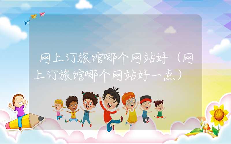 网上订旅馆哪个网站好（网上订旅馆哪个网站好一点）