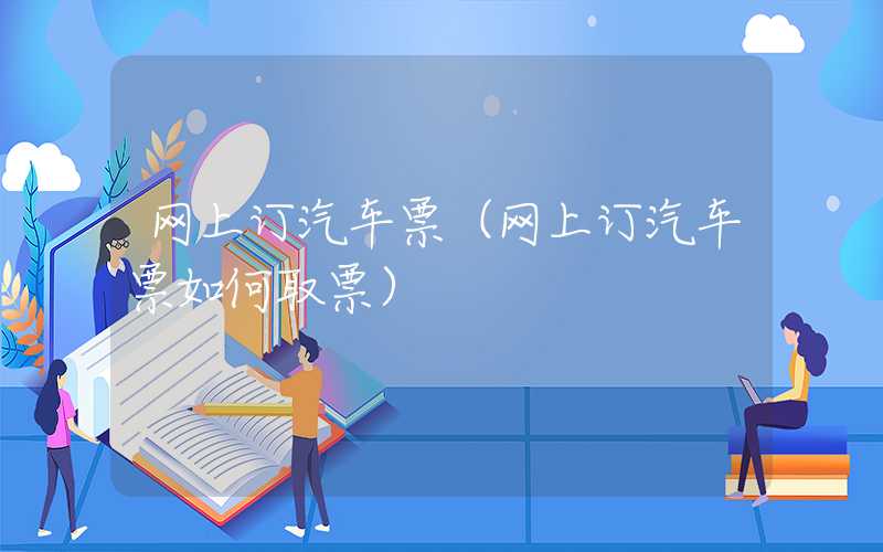 网上订汽车票（网上订汽车票如何取票）