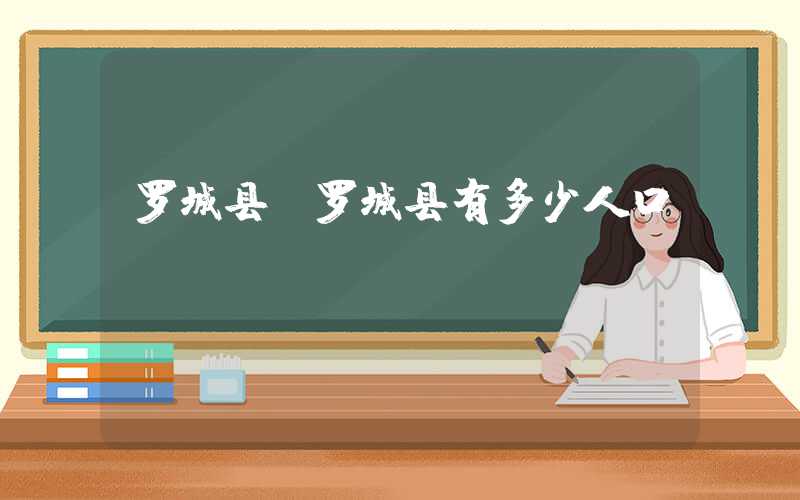 罗城县（罗城县有多少人口）