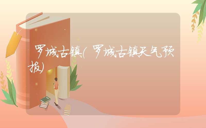 罗城古镇（罗城古镇天气预报）