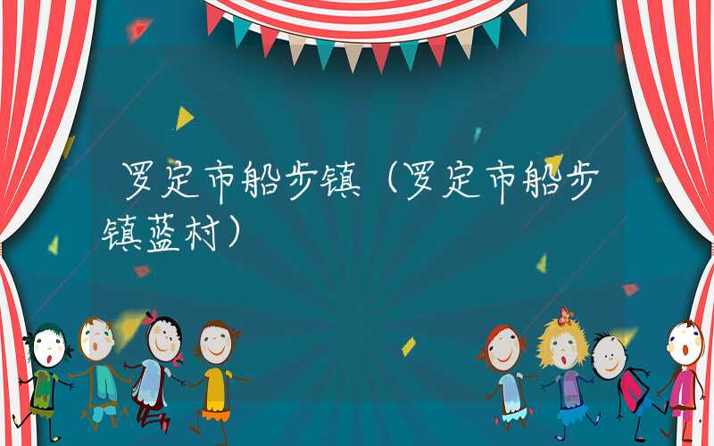 罗定市船步镇(罗定市船步镇蓝村)